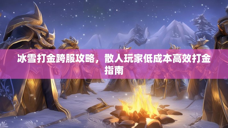 冰雪打金跨服攻略,散人玩家低成本高效打金指南 冰雪打金跨服攻略,散人玩家低成本高效打金指南