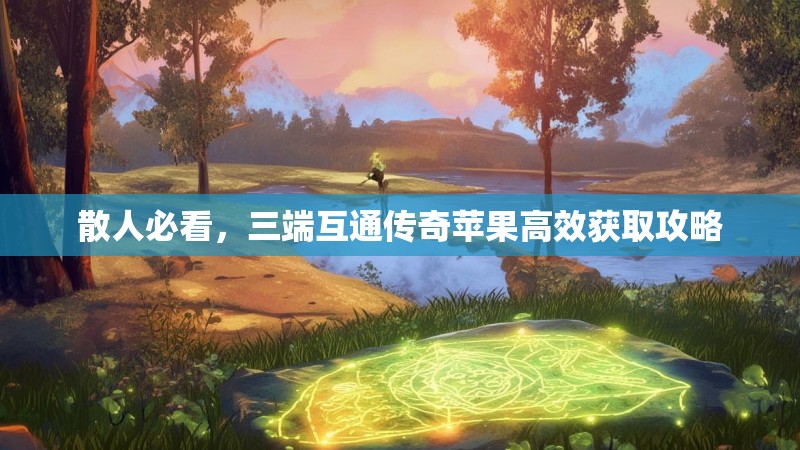 散人必看，三端互通传奇苹果高效获取攻略