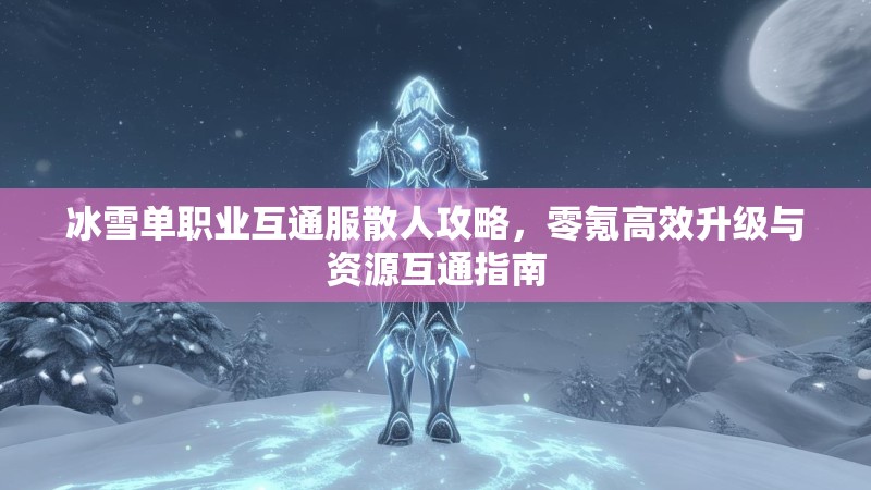 冰雪单职业互通服散人攻略，零氪高效升级与资源互通指南