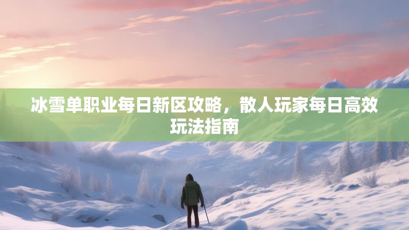 冰雪单职业每日新区攻略，散人玩家每日高效玩法指南