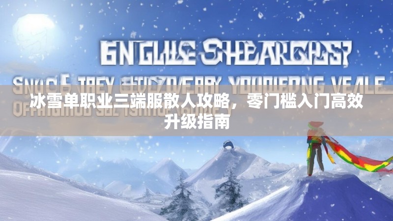 冰雪单职业三端服散人攻略，零门槛入门高效升级指南