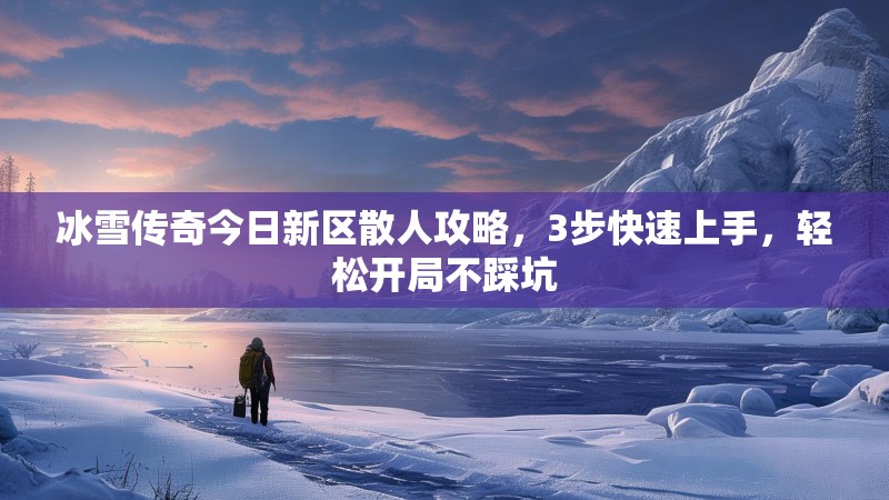 冰雪传奇今日新区散人攻略，3步快速上手，轻松开局不踩坑