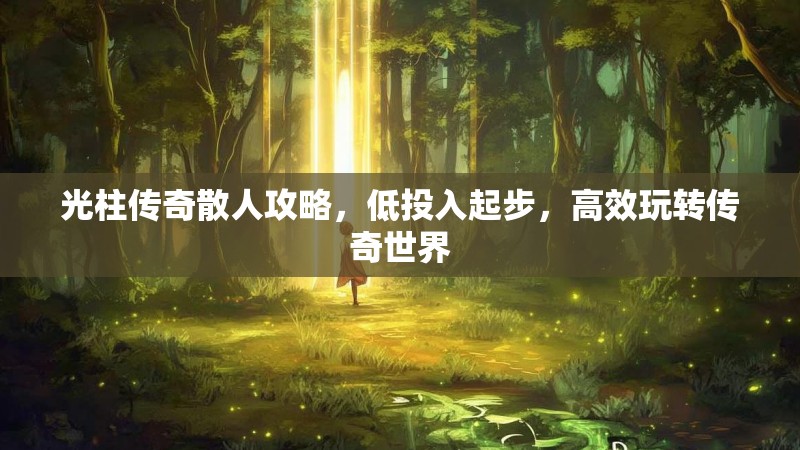 光柱传奇散人攻略，低投入起步，高效玩转传奇世界