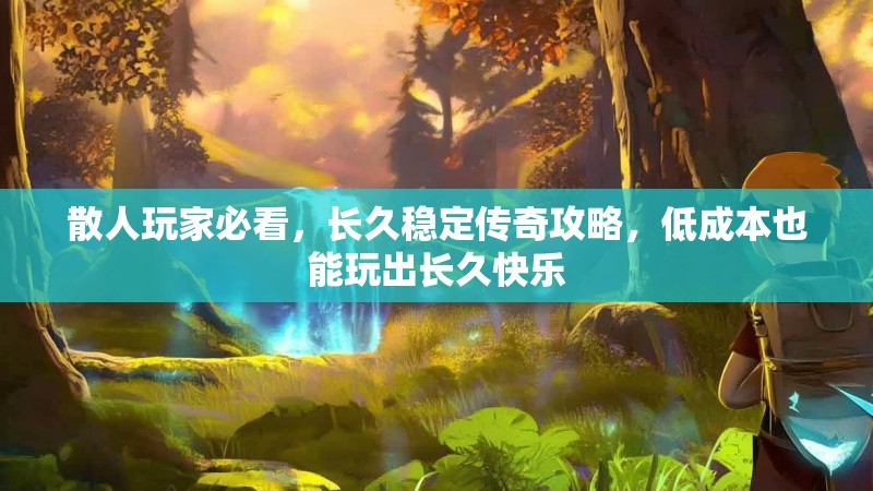 散人玩家必看，长久稳定传奇攻略，低成本也能玩出长久快乐