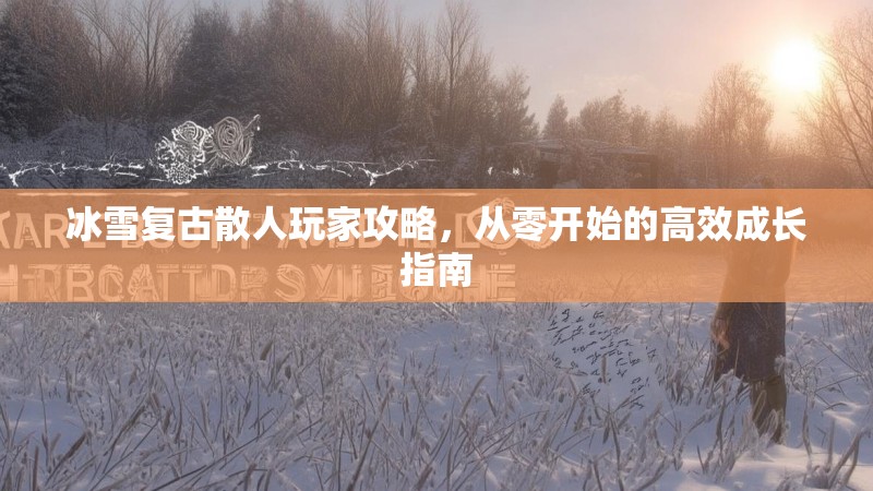 冰雪复古散人玩家攻略，从零开始的高效成长指南