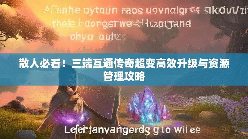 散人必看！三端互通传奇超变高效升级与资源管理攻略