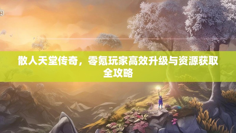 散人天堂传奇，零氪玩家高效升级与资源获取全攻略