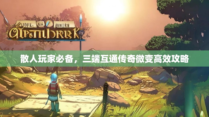 散人玩家必备，三端互通传奇微变高效攻略