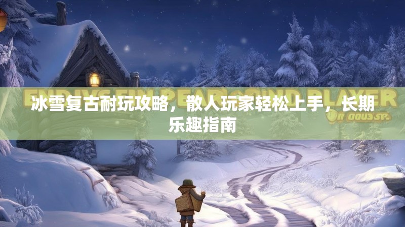 冰雪复古耐玩攻略，散人玩家轻松上手，长期乐趣指南