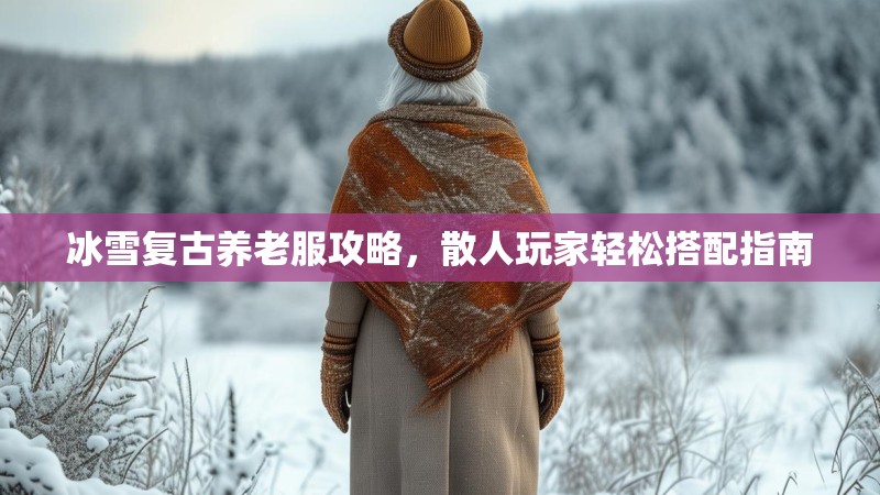 冰雪复古养老服攻略，散人玩家轻松搭配指南