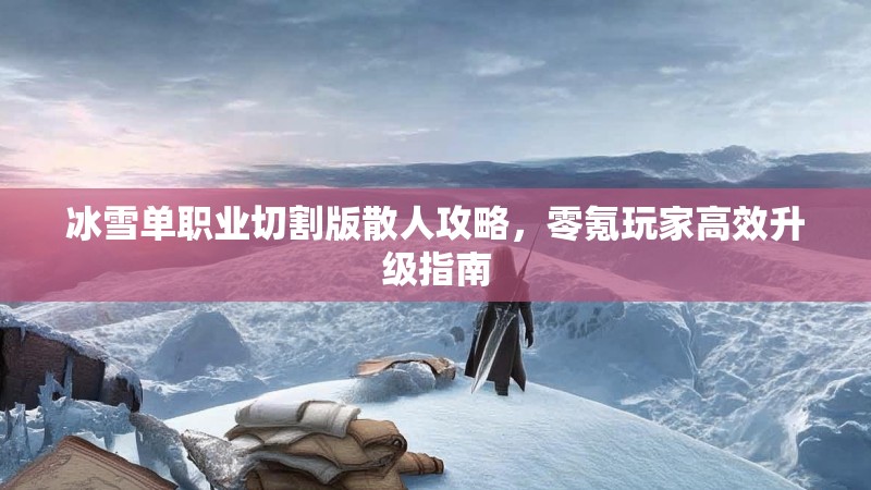 冰雪单职业切割版散人攻略，零氪玩家高效升级指南