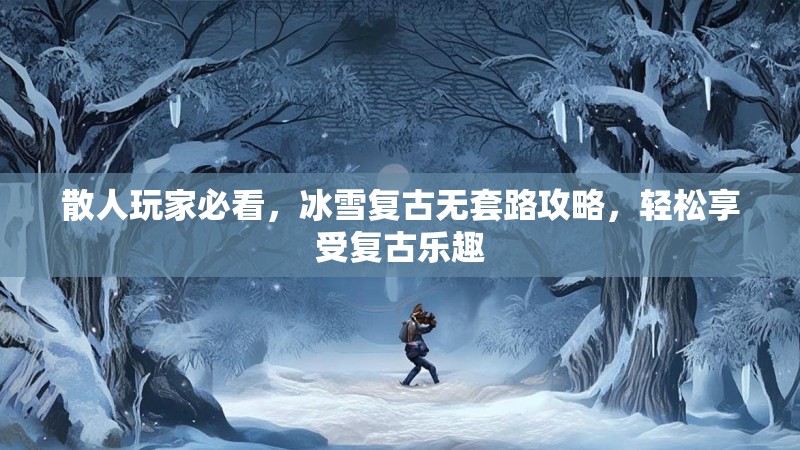 散人玩家必看,冰雪复古无套路攻略,轻松享受复古乐趣 散人玩家必看,冰雪复古无套路攻略,轻松享受复古乐趣