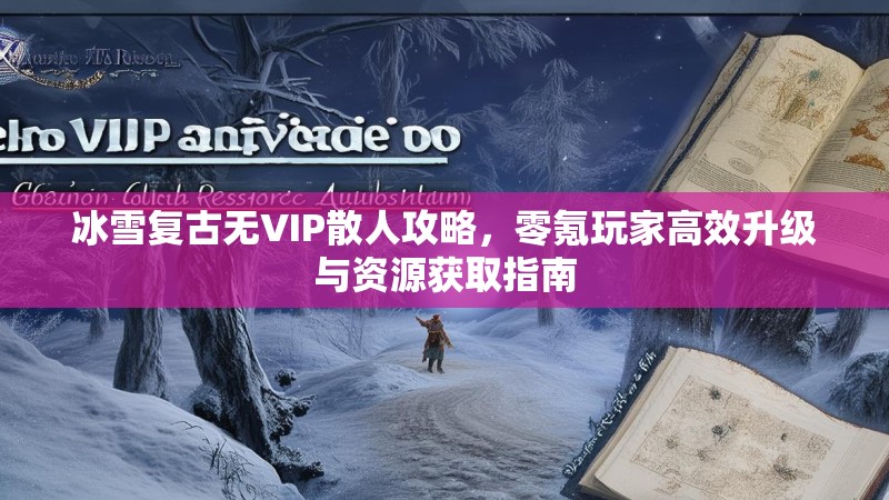 冰雪复古无VIP散人攻略,零氪玩家高效升级与资源获取指南 冰雪复古无VIP散人攻略,零氪玩家高效升级与资源获取指南