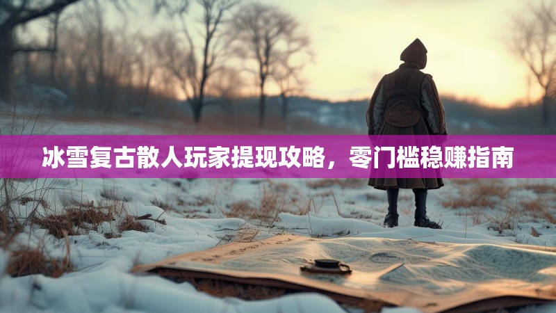 冰雪复古散人玩家提现攻略，零门槛稳赚指南