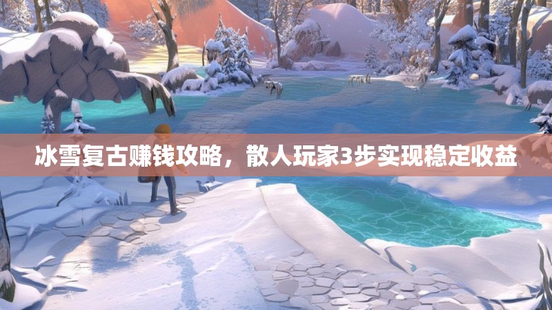 冰雪复古赚钱攻略，散人玩家3步实现稳定收益