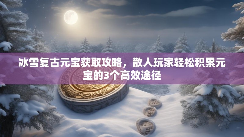冰雪复古元宝获取攻略，散人玩家轻松积累元宝的3个高效途径