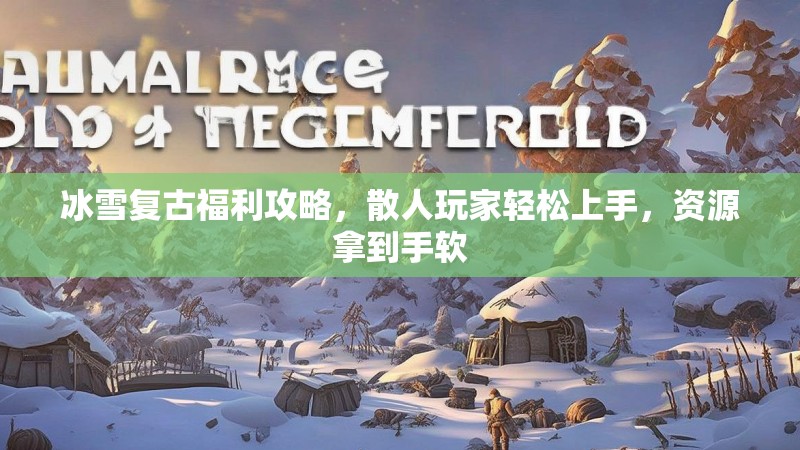 冰雪复古福利攻略，散人玩家轻松上手，资源拿到手软