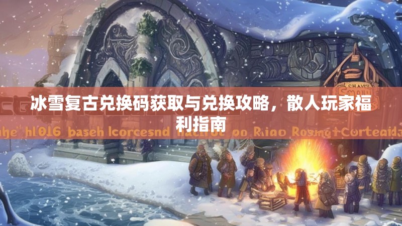 冰雪复古兑换码获取与兑换攻略，散人玩家福利指南