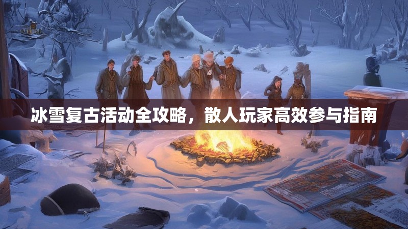 冰雪复古活动全攻略，散人玩家高效参与指南
