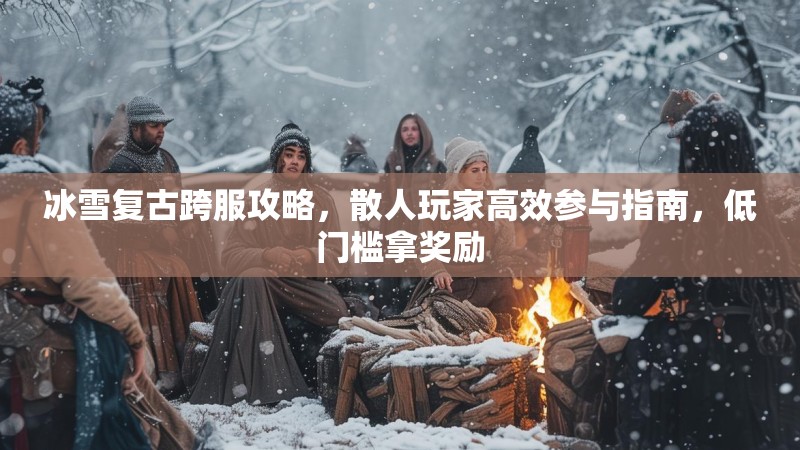 冰雪复古跨服攻略,散人玩家高效参与指南,低门槛拿奖励 冰雪复古跨服攻略,散人玩家高效参与指南,低门槛拿奖励
