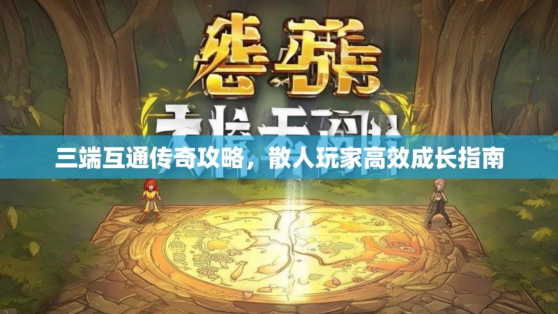 三端互通传奇攻略，散人玩家高效成长指南