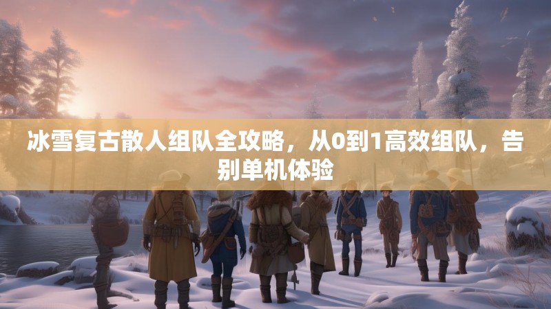 冰雪复古散人组队全攻略，从0到1高效组队，告别单机体验
