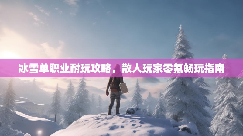 冰雪单职业耐玩攻略，散人玩家零氪畅玩指南