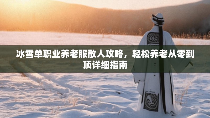 冰雪单职业养老服散人攻略，轻松养老从零到顶详细指南