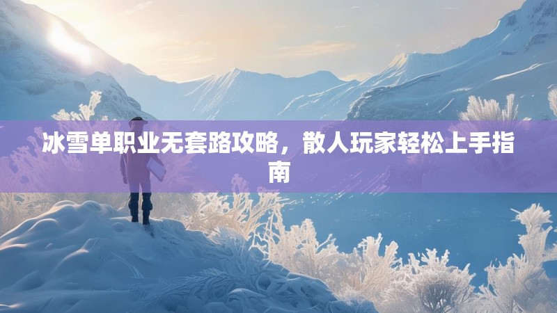 冰雪单职业无套路攻略，散人玩家轻松上手指南