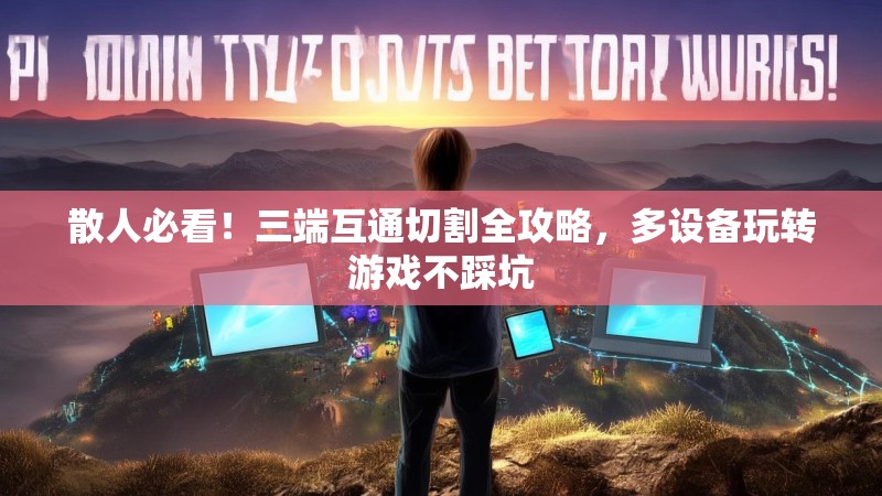 散人必看!三端互通切割全攻略,多设备玩转游戏不踩坑 散人必看!三端互通切割全攻略,多设备玩转游戏不踩坑