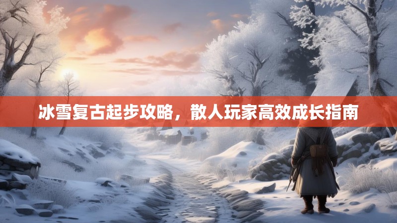 冰雪复古起步攻略，散人玩家高效成长指南