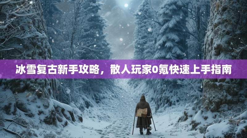 冰雪复古新手攻略，散人玩家0氪快速上手指南