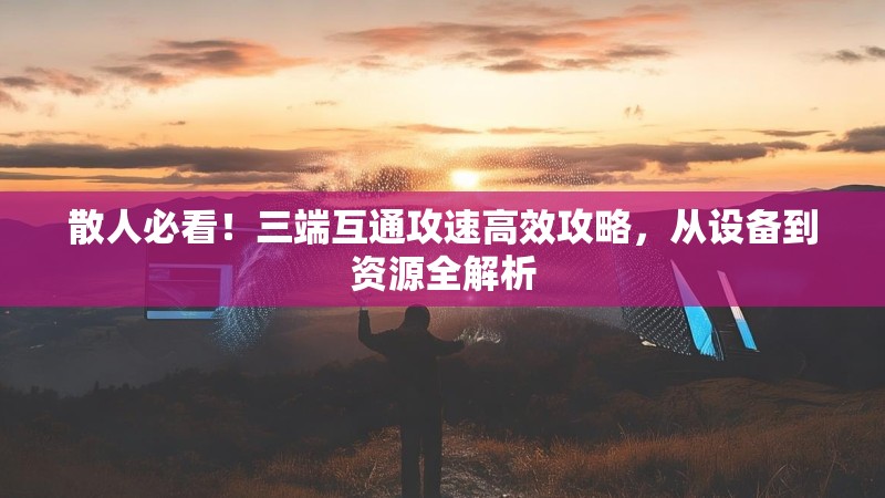 散人必看!三端互通攻速高效攻略,从设备到资源全解析 散人必看!三端互通攻速高效攻略,从设备到资源全解析