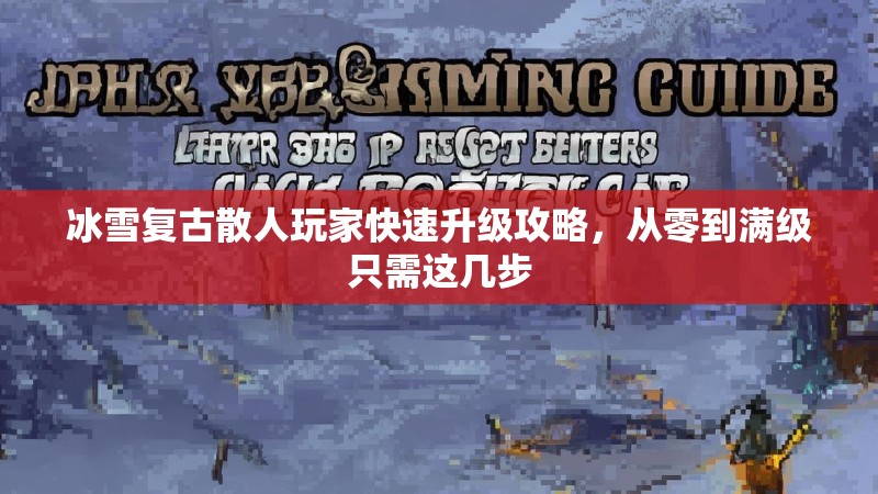 冰雪复古散人玩家快速升级攻略，从零到满级只需这几步