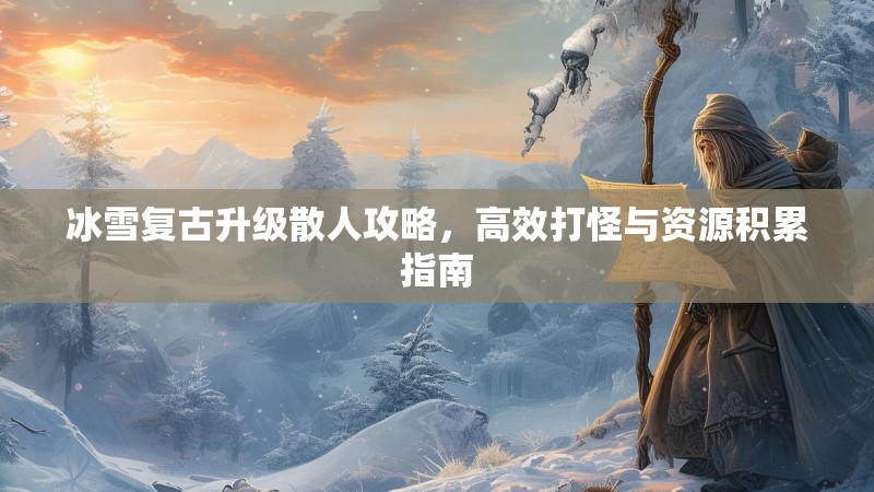 冰雪复古升级散人攻略,高效打怪与资源积累指南 冰雪复古升级散人攻略,高效打怪与资源积累指南