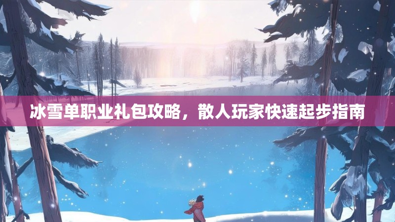 冰雪单职业礼包攻略，散人玩家快速起步指南