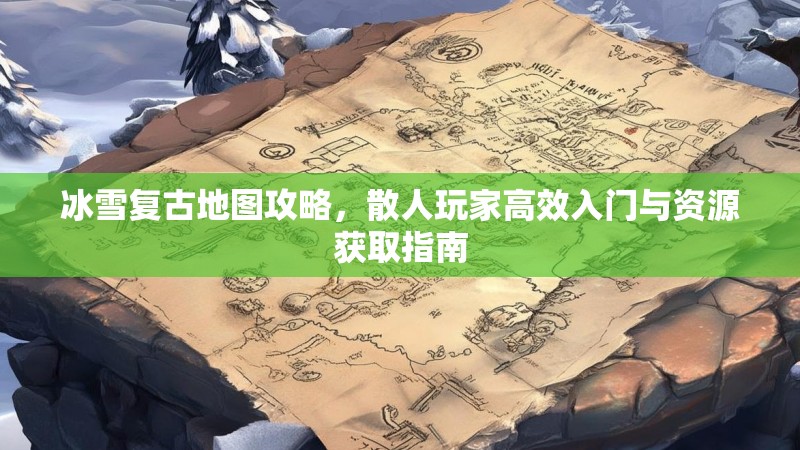 冰雪复古地图攻略，散人玩家高效入门与资源获取指南