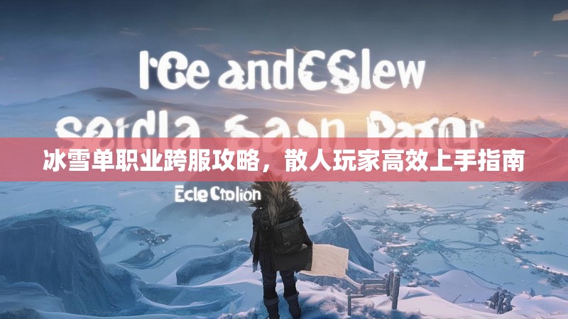 冰雪单职业跨服攻略，散人玩家高效上手指南