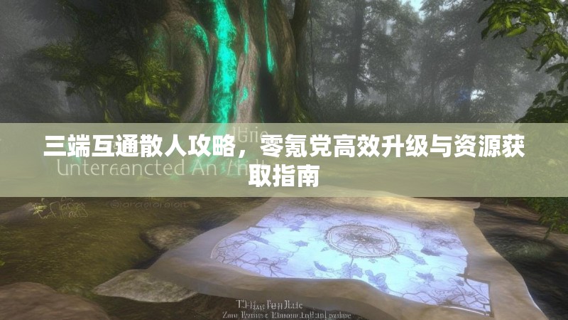 三端互通散人攻略，零氪党高效升级与资源获取指南