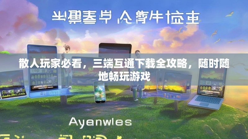 散人玩家必看，三端互通下载全攻略，随时随地畅玩游戏