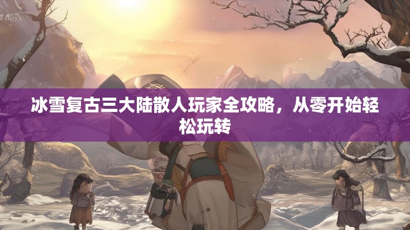 冰雪复古三大陆散人玩家全攻略，从零开始轻松玩转