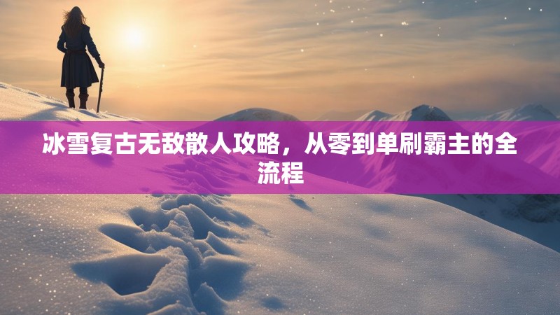 冰雪复古无敌散人攻略，从零到单刷霸主的全流程