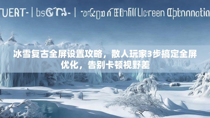 冰雪复古全屏设置攻略,散人玩家3步搞定全屏优化,告别卡顿视野差 冰雪复古全屏设置攻略,散人玩家3步搞定全屏优化,告别卡顿视野差