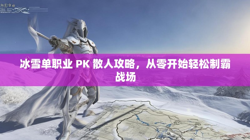 冰雪单职业 PK 散人攻略，从零开始轻松制霸战场