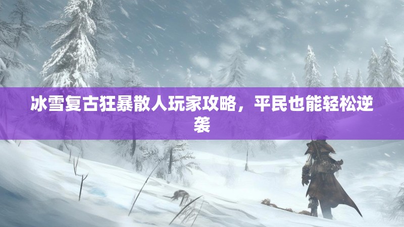 冰雪复古狂暴散人玩家攻略，平民也能轻松逆袭