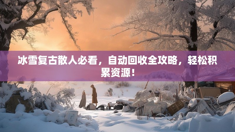 冰雪复古散人必看，自动回收全攻略，轻松积累资源！