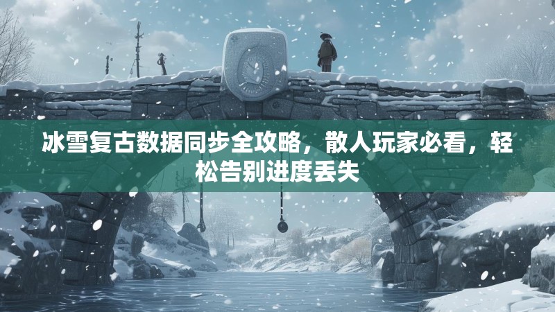 冰雪复古数据同步全攻略，散人玩家必看，轻松告别进度丢失