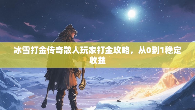 冰雪打金传奇散人玩家打金攻略,从0到1稳定收益 冰雪打金传奇散人玩家打金攻略,从0到1稳定收益