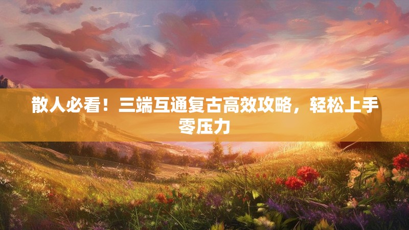 散人必看！三端互通复古高效攻略，轻松上手零压力