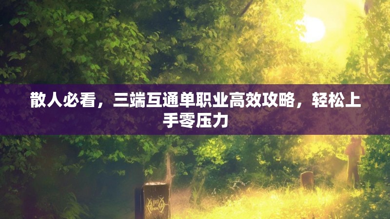 散人必看,三端互通单职业高效攻略,轻松上手零压力 散人必看,三端互通单职业高效攻略,轻松上手零压力